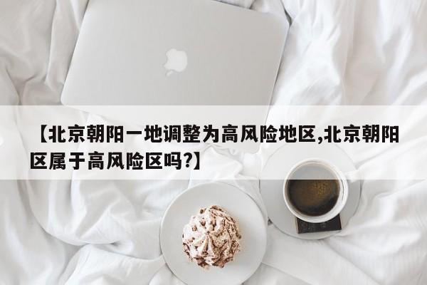 【北京朝阳一地调整为高风险地区,北京朝阳区属于高风险区吗?】
