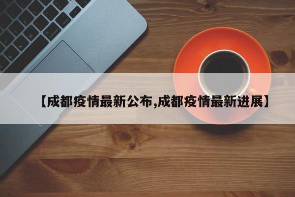 【成都疫情最新公布,成都疫情最新进展】
