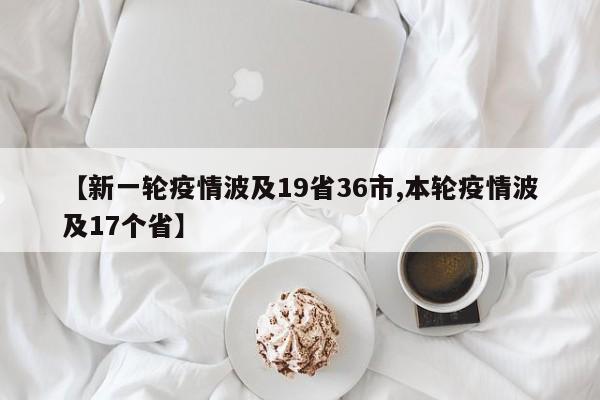 【新一轮疫情波及19省36市,本轮疫情波及17个省】