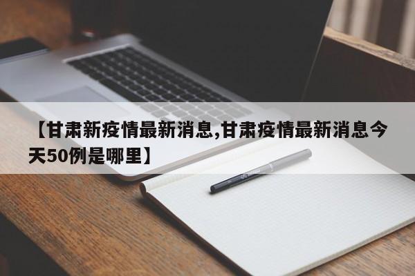 【甘肃新疫情最新消息,甘肃疫情最新消息今天50例是哪里】