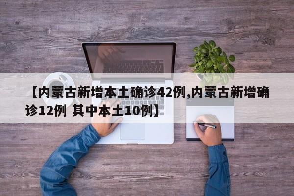 【内蒙古新增本土确诊42例,内蒙古新增确诊12例 其中本土10例】
