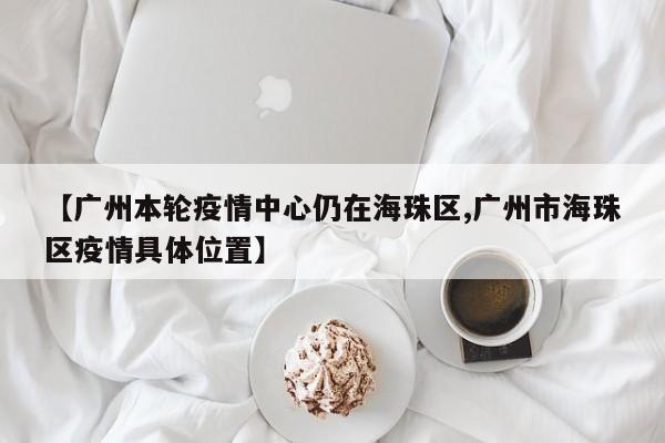 【广州本轮疫情中心仍在海珠区,广州市海珠区疫情具体位置】