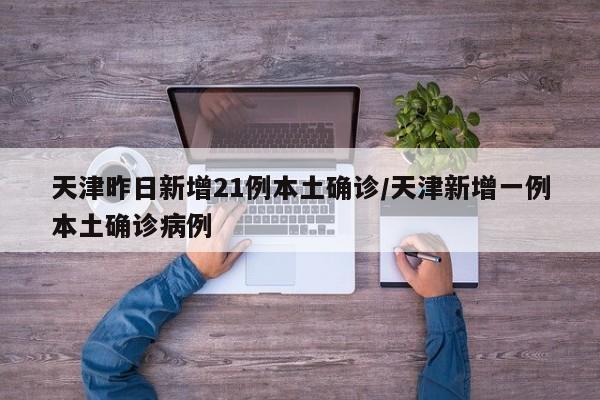 天津昨日新增21例本土确诊/天津新增一例本土确诊病例