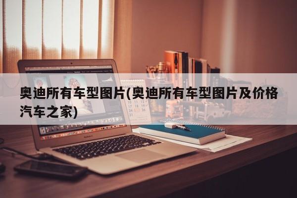 奥迪所有车型图片(奥迪所有车型图片及价格汽车之家)