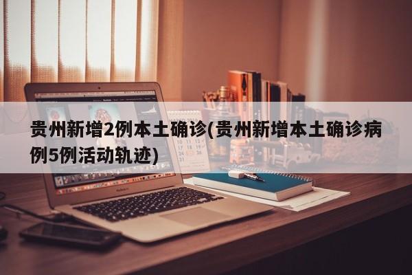 贵州新增2例本土确诊(贵州新增本土确诊病例5例活动轨迹)