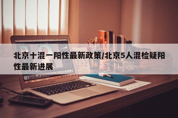 北京十混一阳性最新政策/北京5人混检疑阳性最新进展