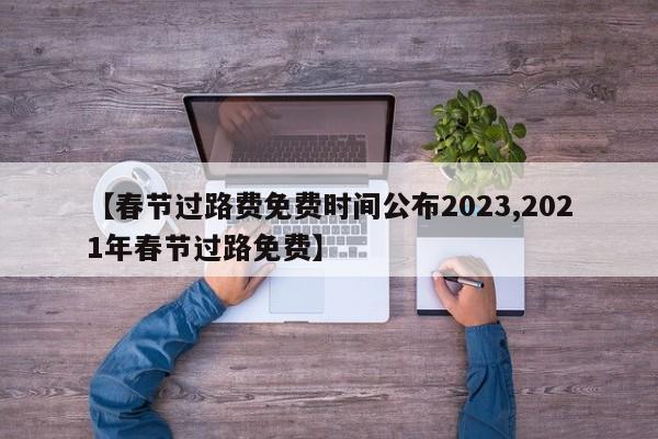【春节过路费免费时间公布2023,2021年春节过路免费】