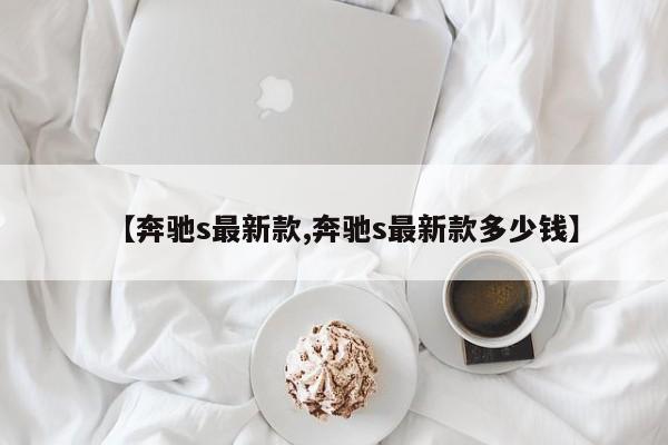 【奔驰s最新款,奔驰s最新款多少钱】