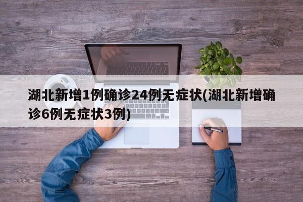 湖北新增1例确诊24例无症状(湖北新增确诊6例无症状3例)