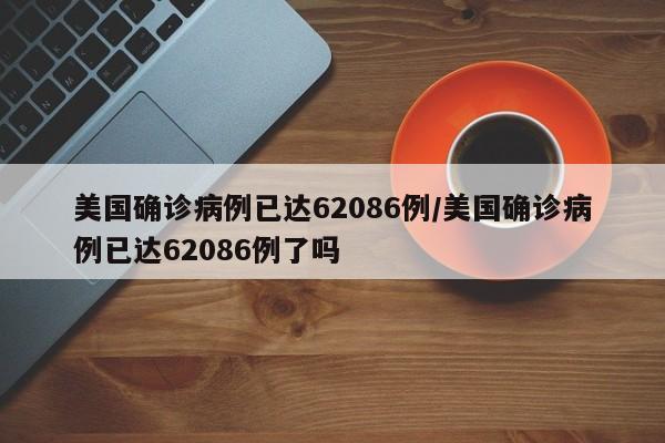 美国确诊病例已达62086例/美国确诊病例已达62086例了吗