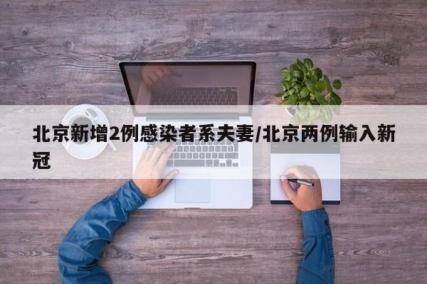 北京新增2例感染者系夫妻/北京两例输入新冠