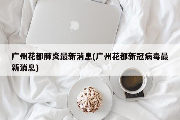 广州花都肺炎最新消息(广州花都新冠病毒最新消息)