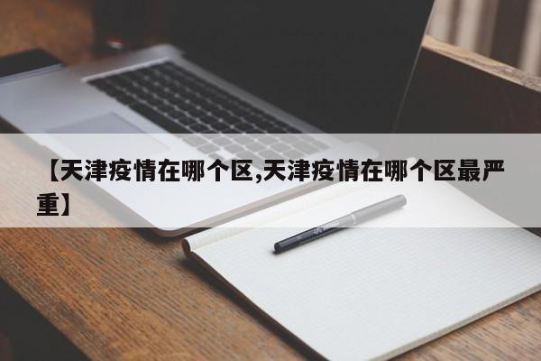 【天津疫情在哪个区,天津疫情在哪个区最严重】