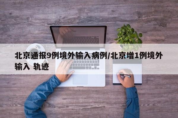 北京通报9例境外输入病例/北京增1例境外输入 轨迹