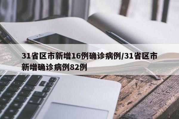 31省区市新增16例确诊病例/31省区市新增确诊病例82例