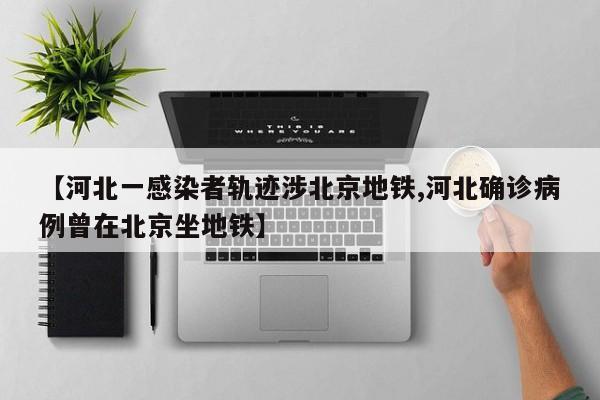 【河北一感染者轨迹涉北京地铁,河北确诊病例曾在北京坐地铁】