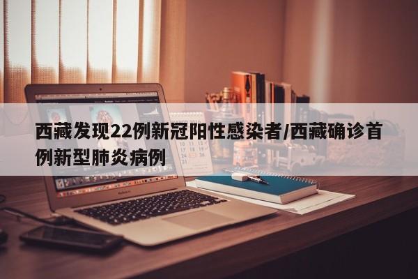 西藏发现22例新冠阳性感染者/西藏确诊首例新型肺炎病例