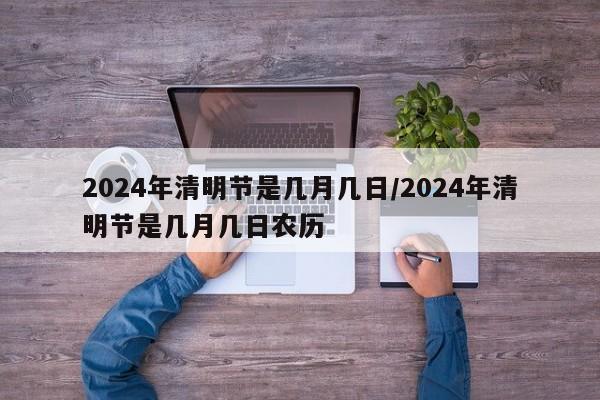 2024年清明节是几月几日/2024年清明节是几月几日农历