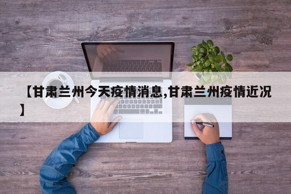 【甘肃兰州今天疫情消息,甘肃兰州疫情近况】