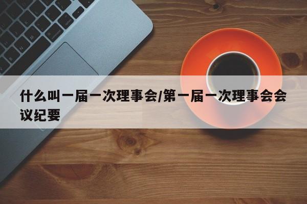 什么叫一届一次理事会/第一届一次理事会会议纪要
