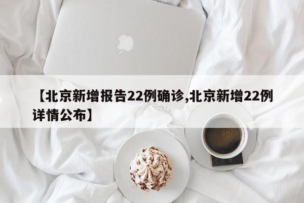 【北京新增报告22例确诊,北京新增22例详情公布】