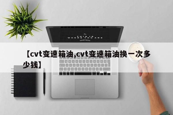 【cvt变速箱油,cvt变速箱油换一次多少钱】