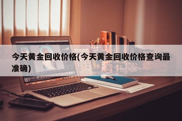 今天黄金回收价格(今天黄金回收价格查询最准确)