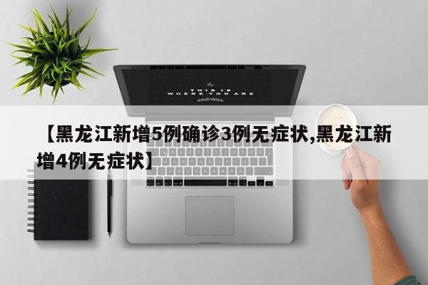 【黑龙江新增5例确诊3例无症状,黑龙江新增4例无症状】