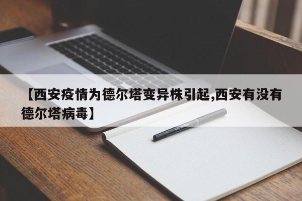 【西安疫情为德尔塔变异株引起,西安有没有德尔塔病毒】