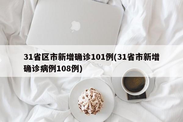 31省区市新增确诊101例(31省市新增确诊病例108例)