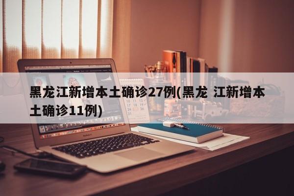 黑龙江新增本土确诊27例(黑龙 江新增本土确诊11例)
