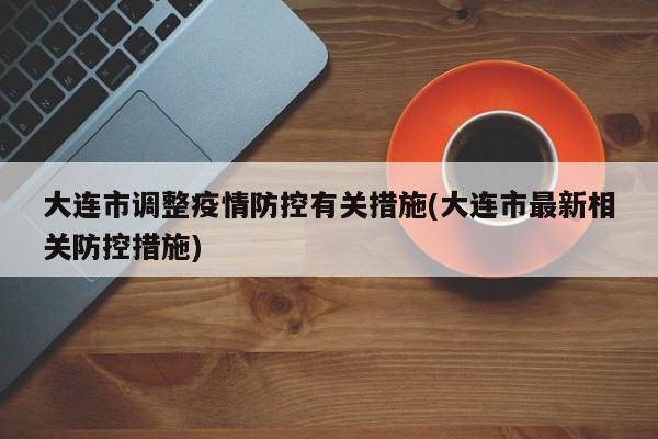 大连市调整疫情防控有关措施(大连市最新相关防控措施)