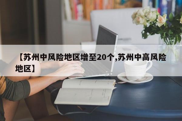 【苏州中风险地区增至20个,苏州中高风险地区】
