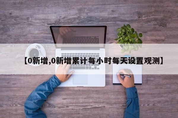 【0新增,0新增累计每小时每天设置观测】