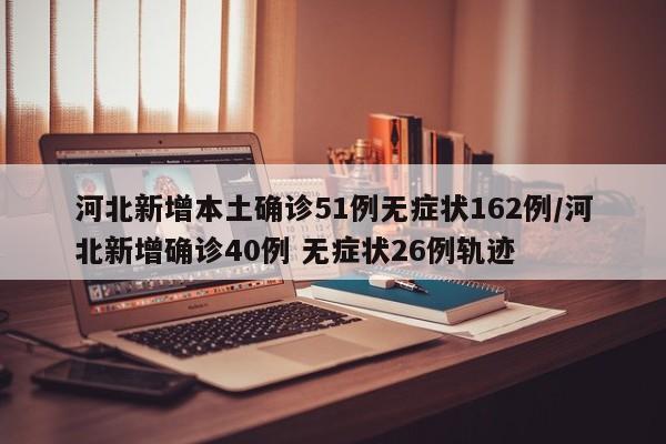 河北新增本土确诊51例无症状162例/河北新增确诊40例 无症状26例轨迹