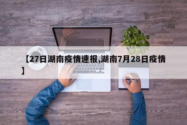 【27日湖南疫情速报,湖南7月28日疫情】