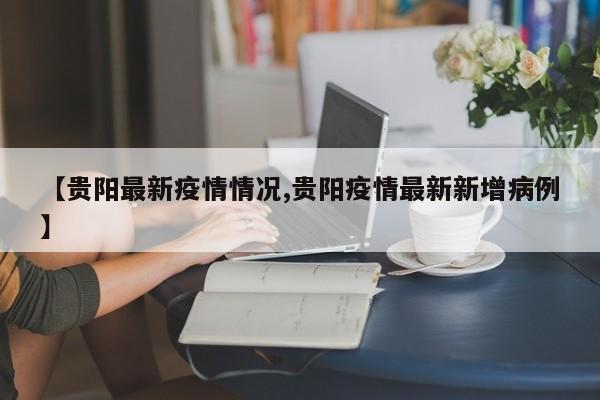 【贵阳最新疫情情况,贵阳疫情最新新增病例】