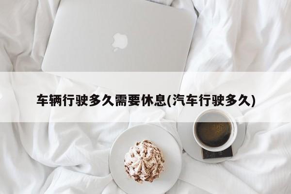 车辆行驶多久需要休息(汽车行驶多久)