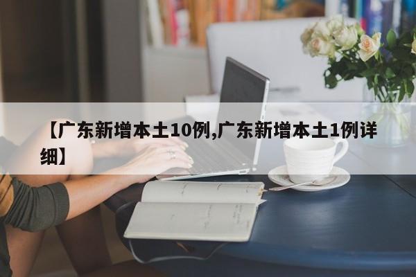 【广东新增本土10例,广东新增本土1例详细】