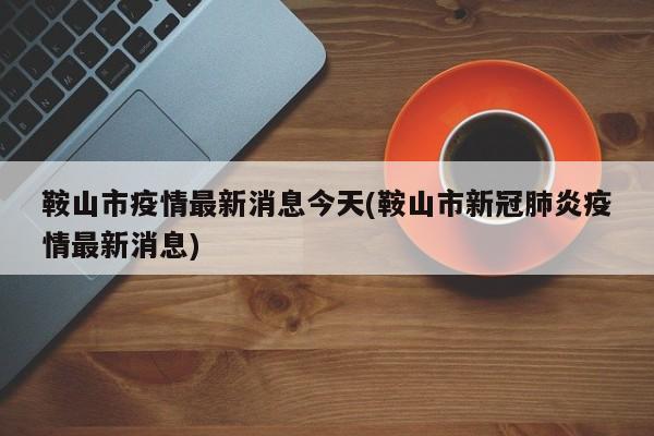 鞍山市疫情最新消息今天(鞍山市新冠肺炎疫情最新消息)