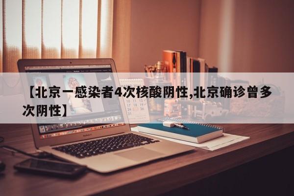 【北京一感染者4次核酸阴性,北京确诊曾多次阴性】
