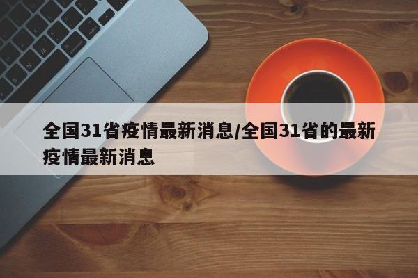全国31省疫情最新消息/全国31省的最新疫情最新消息