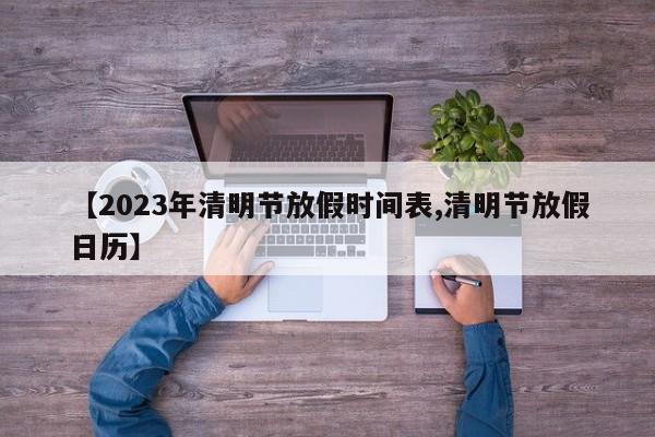【2023年清明节放假时间表,清明节放假日历】