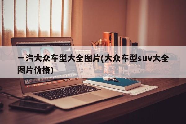 一汽大众车型大全图片(大众车型suv大全图片价格)