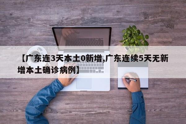 【广东连3天本土0新增,广东连续5天无新增本土确诊病例】