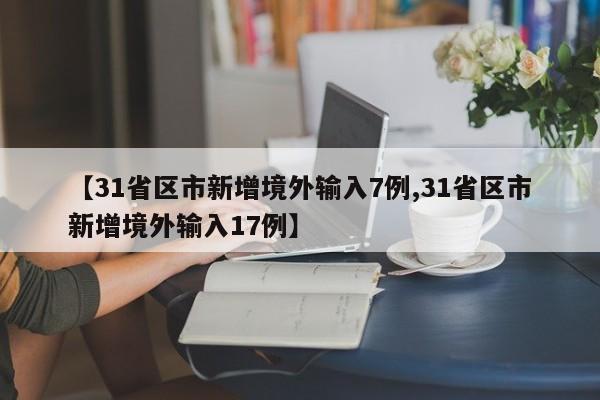 【31省区市新增境外输入7例,31省区市新增境外输入17例】