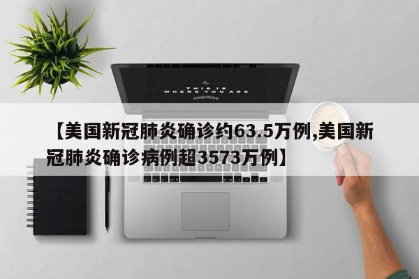 【美国新冠肺炎确诊约63.5万例,美国新冠肺炎确诊病例超3573万例】