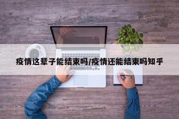 疫情这辈子能结束吗/疫情还能结束吗知乎