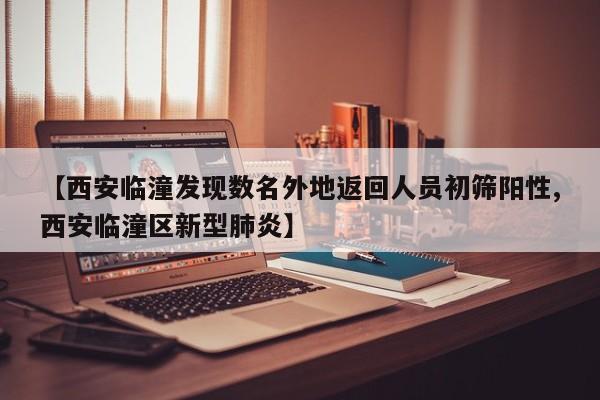 【西安临潼发现数名外地返回人员初筛阳性,西安临潼区新型肺炎】