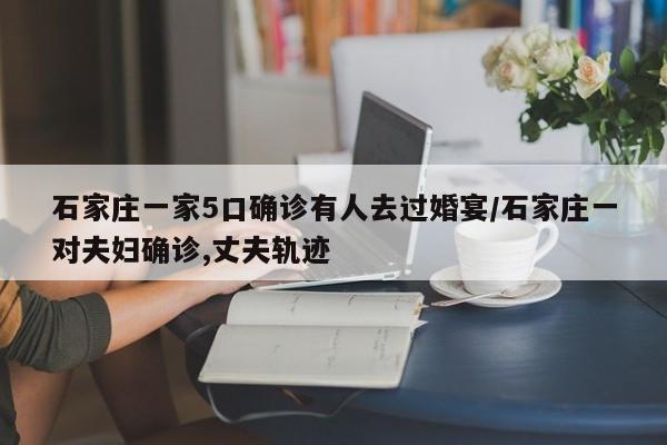 石家庄一家5口确诊有人去过婚宴/石家庄一对夫妇确诊,丈夫轨迹